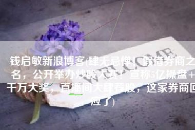 钱启敏新浪博客(肆无忌惮！假借券商之名，公开举办炒股大赛！宣称5亿操盘+千万大奖，直播间大肆荐股，这家券商回应了)