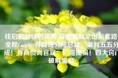 钱启敏财经的微博(荐股骗局又出新套路！全程Cosplay券商研究所总监，盈利五五分成！券商愤而官宣：招摇撞骗！四大窍门破解骗局)