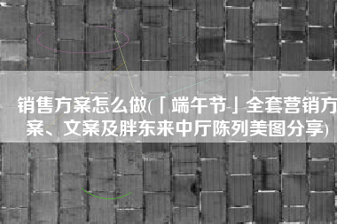 销售方案怎么做(「端午节」全套营销方案、文案及胖东来中厅陈列美图分享)