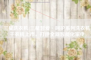 三星洗衣机(三星智爱·呵护系列洗衣机、干衣机上市，打造全新智能化家电)
