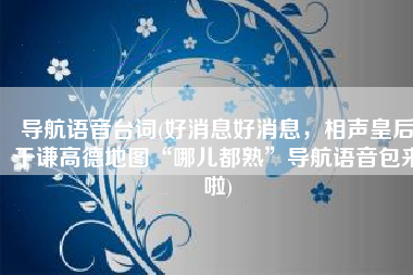 导航语音台词(好消息好消息，相声皇后于谦高德地图“哪儿都熟”导航语音包来啦)