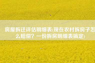 房屋拆迁评估明细表(现在农村拆房子怎么赔偿？一份拆房明细表搞定)