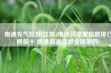 南通充气娃娃(江苏5市进荷尔蒙指数排行榜前十 南通浪漫指数全国第四)