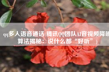 qq多人语音通话(腾讯QQ团队AI音视频降噪算法揭秘：说什么都“好听”)