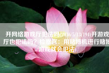 开网络游戏厅犯法吗(2016/5/13(194)开游戏厅也犯法吗？检察官：用赌博机进行赌博游戏就会犯法)