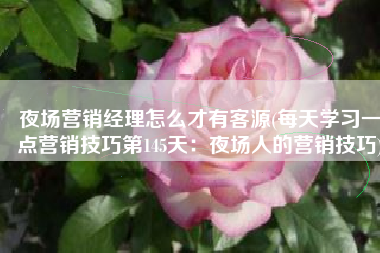 夜场营销经理怎么才有客源(每天学习一点营销技巧第145天：夜场人的营销技巧)