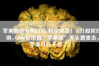 苹果股吧分析讨论(利空突袭！44万股民炸锅，2600亿市值“苹果链”龙头遭重击，苹果耳机不香了？)