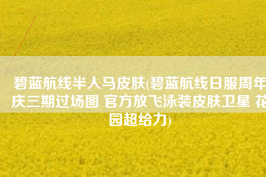 碧蓝航线半人马皮肤(碧蓝航线日服周年庆三期过场图 官方放飞泳装皮肤卫星 花园超给力)