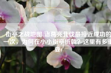 街亭之战地图(诸葛亮北伐最接近成功的一次，为何在小小街亭折戟？这里有多重要)