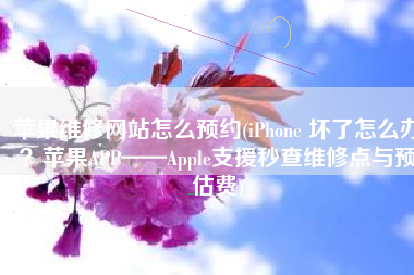 苹果维修网站怎么预约(iPhone 坏了怎么办？苹果APP——Apple支援秒查维修点与预估费)