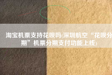 淘宝机票支持花呗吗(深圳航空“花呗分期”机票分期支付功能上线)