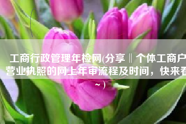 工商行政管理年检网(分享‖个体工商户营业执照的网上年审流程及时间，快来看～)