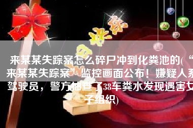 来某某失踪案怎么碎尸冲到化粪池的(“来某某失踪案”监控画面公布！嫌疑人系驾驶员，警方抽查了38车粪水发现遇害女子组织)