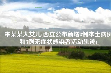 来某某大女儿(西安公布新增3例本土病例和3例无症状感染者活动轨迹)