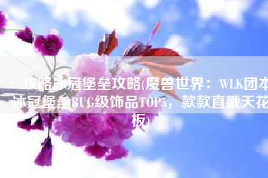 icc攻略冰冠堡垒攻略(魔兽世界：WLK团本冰冠堡垒BUG级饰品TOP5，款款直戳天花板)