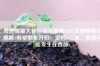 奇迹暖暖大侦探福尔摩斯2021(大侦探福尔摩斯3有望明年开拍，定档2021年，故事可能发生在西部)