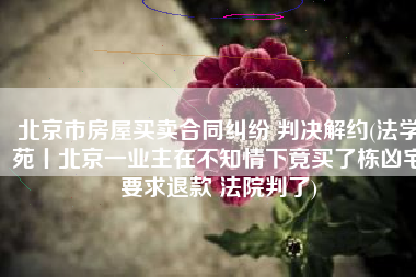 北京市房屋买卖合同纠纷 判决解约(法学苑丨北京一业主在不知情下竟买了栋凶宅要求退款 法院判了)