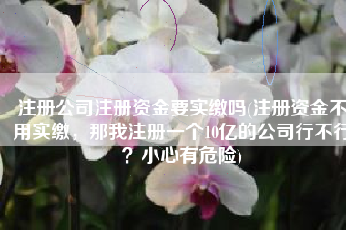 注册公司注册资金要实缴吗(注册资金不用实缴，那我注册一个10亿的公司行不行？小心有危险)