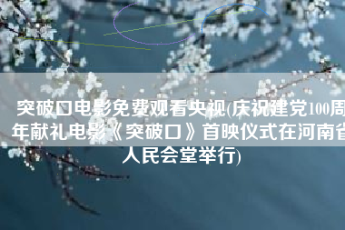 突破口电影免费观看央视(庆祝建党100周年献礼电影《突破口》首映仪式在河南省人民会堂举行)