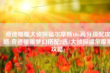 奇迹暖暖大侦探福尔摩斯10w高分顶配攻略(奇迹暖暖梦幻搭配2选1大侦探福尔摩斯攻略)