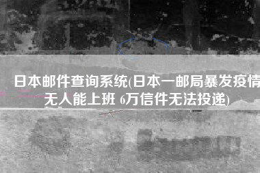 日本邮件查询系统(日本一邮局暴发疫情无人能上班 6万信件无法投递)