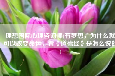理想国际心理咨询师(有梦想，为什么就可以改变命运，看《道德经》是怎么说的)