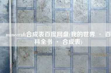 minecraft合成表百度网盘(我的世界 · 百科全书 · 合成表)