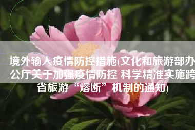 境外输入疫情防控措施(文化和旅游部办公厅关于加强疫情防控 科学精准实施跨省旅游“熔断”机制的通知)