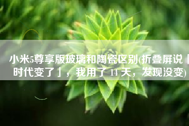 小米5尊享版玻璃和陶瓷区别(折叠屏说「时代变了」，我用了 14 天，发现没变)