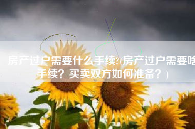 房产过户需要什么手续?(房产过户需要啥手续？买卖双方如何准备？)