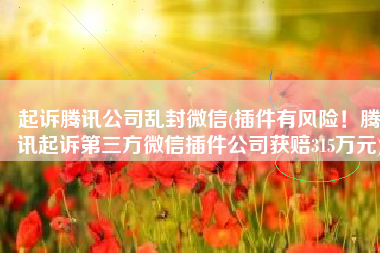 起诉腾讯公司乱封微信(插件有风险！腾讯起诉第三方微信插件公司获赔315万元)