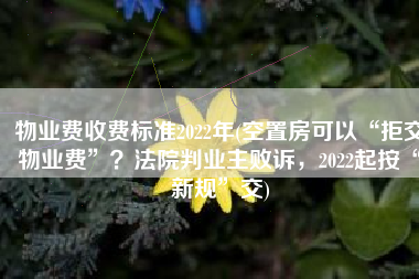 物业费收费标准2022年(空置房可以“拒交物业费”？法院判业主败诉，2022起按“新规”交)