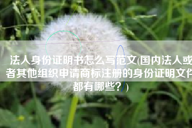 法人身份证明书怎么写范文(国内法人或者其他组织申请商标注册的身份证明文件都有哪些？)
