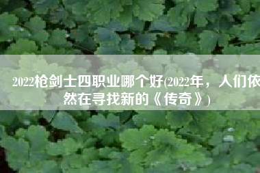 2022枪剑士四职业哪个好(2022年，人们依然在寻找新的《传奇》)