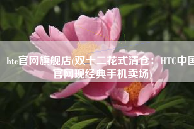 htc官网旗舰店(双十二花式清仓：HTC中国官网现经典手机卖场)