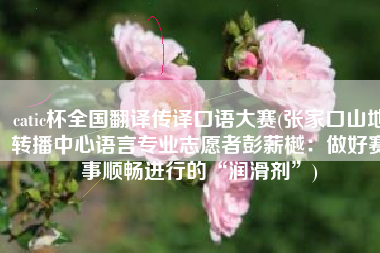 catic杯全国翻译传译口语大赛(张家口山地转播中心语言专业志愿者彭薪樾：做好赛事顺畅进行的“润滑剂”)