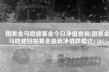 国泰金马稳健基金今日净值查询(国泰金马稳健回报基金最新净值跌幅达2.18%)