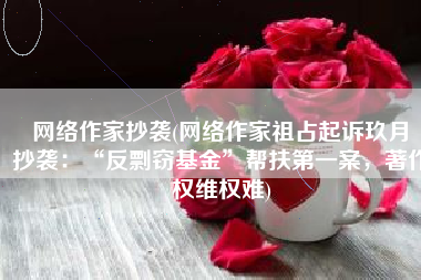 网络作家抄袭(网络作家祖占起诉玖月晞抄袭：“反剽窃基金”帮扶第一案，著作权维权难)