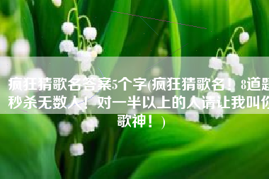 疯狂猜歌名答案5个字(疯狂猜歌名！8道题秒杀无数人！对一半以上的人请让我叫你歌神！)