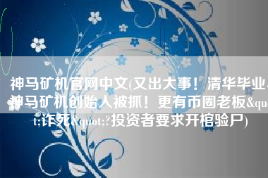 神马矿机官网中文(又出大事！清华毕业、神马矿机创始人被抓！更有币圈老板"诈死"?投资者要求开棺验尸)
