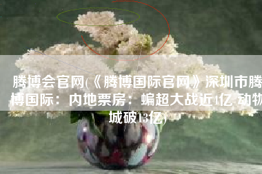 腾博会官网(《腾博国际官网》深圳市腾博国际：内地票房：蝙超大战近4亿 动物城破13亿)