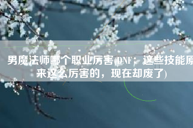男魔法师哪个职业厉害(DNF：这些技能原来这么厉害的，现在却废了)