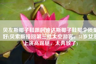 贝左斯椰子鞋跟阿迪达斯椰子鞋那个质量好(贝索斯接回第三批太空游客，51岁女友上演高踢腿，太奔放了)