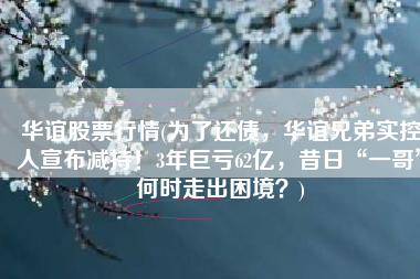 华谊股票行情(为了还债，华谊兄弟实控人宣布减持！3年巨亏62亿，昔日“一哥”何时走出困境？)