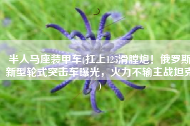 半人马座装甲车(扛上125滑膛炮！俄罗斯新型轮式突击车曝光，火力不输主战坦克)