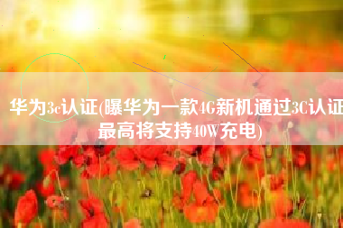 华为3c认证(曝华为一款4G新机通过3C认证 最高将支持40W充电)