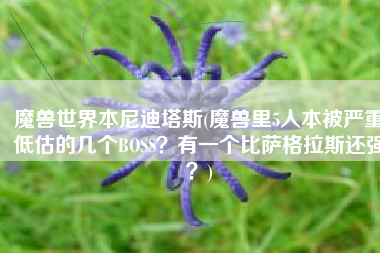 魔兽世界本尼迪塔斯(魔兽里5人本被严重低估的几个BOSS？有一个比萨格拉斯还强？)