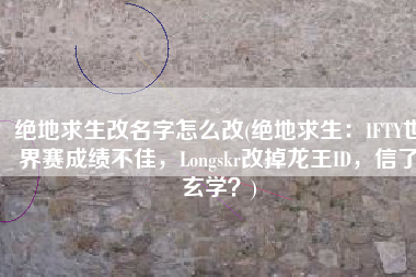 绝地求生改名字怎么改(绝地求生：IFTY世界赛成绩不佳，Longskr改掉龙王ID，信了玄学？)