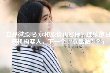 立昂微股吧(永和股份再涨停！连续数日获机构买入，下一个“立昂微”？)