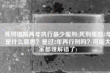 死刑缓期两年执行最少服刑(死刑缓期2年是什么意思？是过2年再行刑吗？可能大家都理解错了)